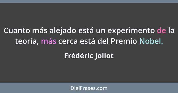 Cuanto más alejado está un experimento de la teoría, más cerca está del Premio Nobel.... - Frédéric Joliot