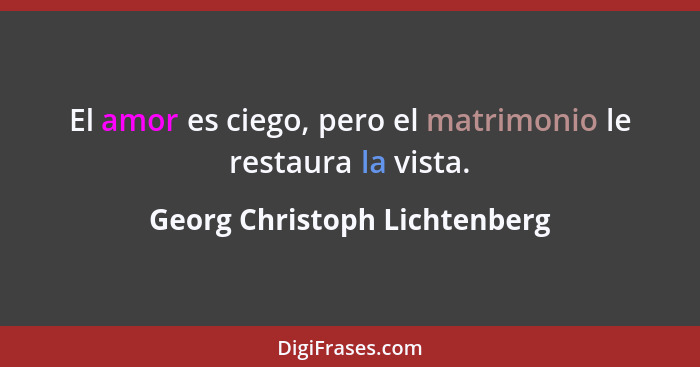 El amor es ciego, pero el matrimonio le restaura la vista.... - Georg Christoph Lichtenberg