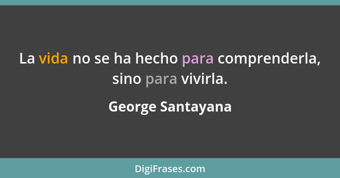 La vida no se ha hecho para comprenderla, sino para vivirla.... - George Santayana