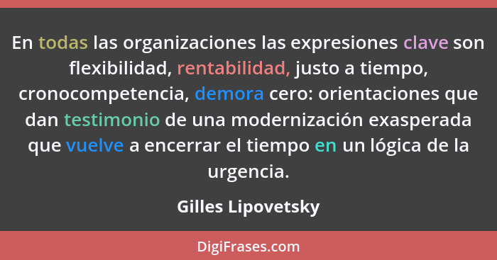 En todas las organizaciones las expresiones clave son flexibilidad, rentabilidad, justo a tiempo, cronocompetencia, demora cero: o... - Gilles Lipovetsky