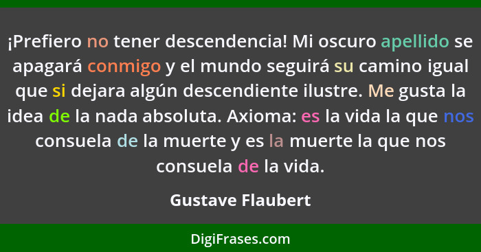 ¡Prefiero no tener descendencia! Mi oscuro apellido se apagará conmigo y el mundo seguirá su camino igual que si dejara algún desce... - Gustave Flaubert