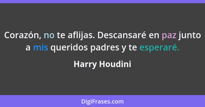 Corazón, no te aflijas. Descansaré en paz junto a mis queridos padres y te esperaré.... - Harry Houdini