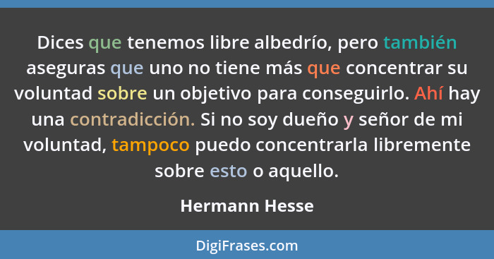 Dices que tenemos libre albedrío, pero también aseguras que uno no tiene más que concentrar su voluntad sobre un objetivo para consegu... - Hermann Hesse