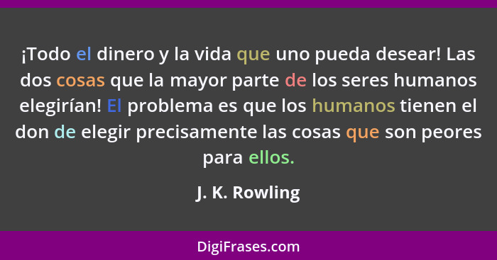 ¡Todo el dinero y la vida que uno pueda desear! Las dos cosas que la mayor parte de los seres humanos elegirían! El problema es que lo... - J. K. Rowling