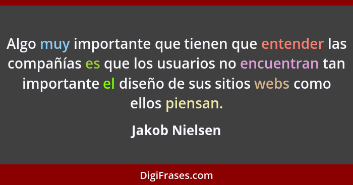 Algo muy importante que tienen que entender las compañías es que los usuarios no encuentran tan importante el diseño de sus sitios web... - Jakob Nielsen