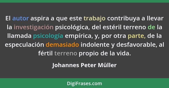 El autor aspira a que este trabajo contribuya a llevar la investigación psicológica, del estéril terreno de la llamada psicolo... - Johannes Peter Müller