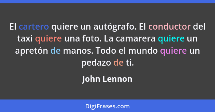 El cartero quiere un autógrafo. El conductor del taxi quiere una foto. La camarera quiere un apretón de manos. Todo el mundo quiere un p... - John Lennon