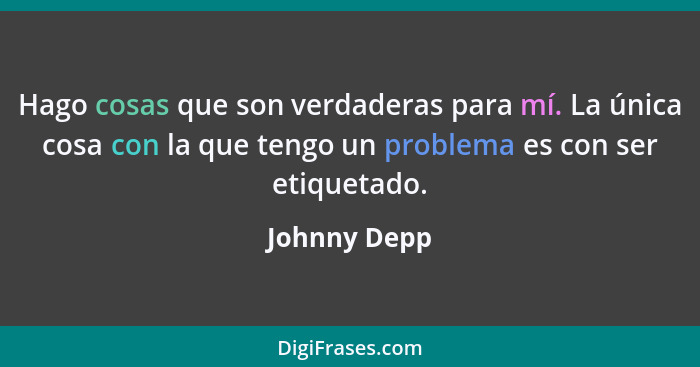 Hago cosas que son verdaderas para mí. La única cosa con la que tengo un problema es con ser etiquetado.... - Johnny Depp