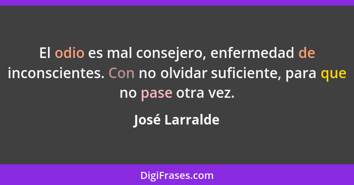 El odio es mal consejero, enfermedad de inconscientes. Con no olvidar suficiente, para que no pase otra vez.... - José Larralde