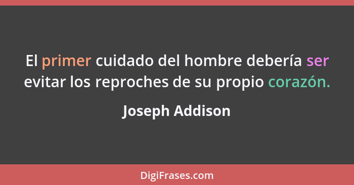 El primer cuidado del hombre debería ser evitar los reproches de su propio corazón.... - Joseph Addison