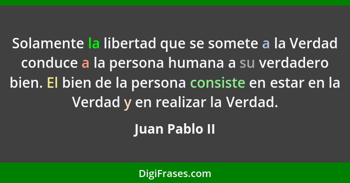 Solamente la libertad que se somete a la Verdad conduce a la persona humana a su verdadero bien. El bien de la persona consiste en est... - Juan Pablo II