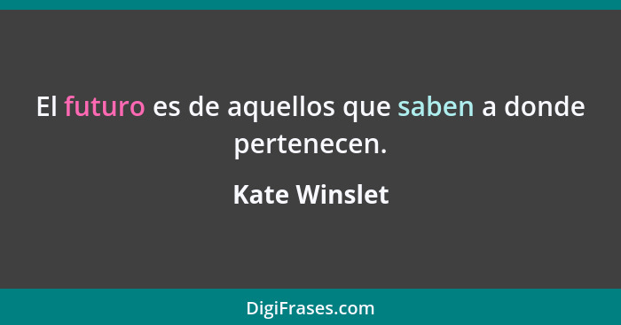 El futuro es de aquellos que saben a donde pertenecen.... - Kate Winslet