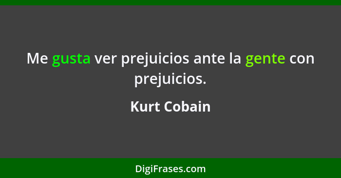 Me gusta ver prejuicios ante la gente con prejuicios.... - Kurt Cobain