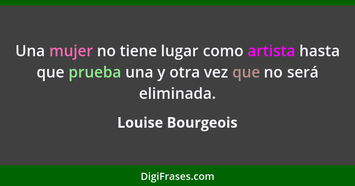 Una mujer no tiene lugar como artista hasta que prueba una y otra vez que no será eliminada.... - Louise Bourgeois