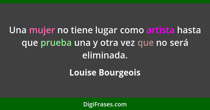 Una mujer no tiene lugar como artista hasta que prueba una y otra vez que no será eliminada.... - Louise Bourgeois