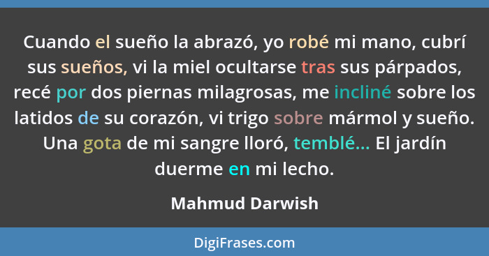 Cuando el sueño la abrazó, yo robé mi mano, cubrí sus sueños, vi la miel ocultarse tras sus párpados, recé por dos piernas milagrosas... - Mahmud Darwish