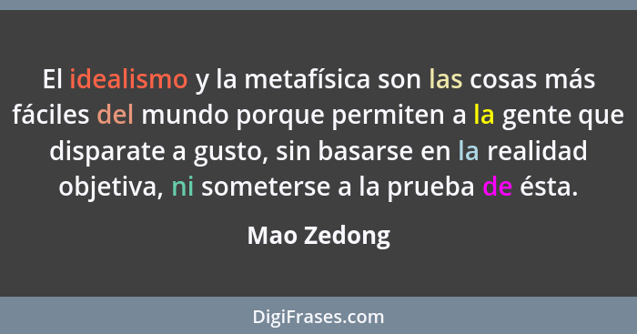 El idealismo y la metafísica son las cosas más fáciles del mundo porque permiten a la gente que disparate a gusto, sin basarse en la real... - Mao Zedong