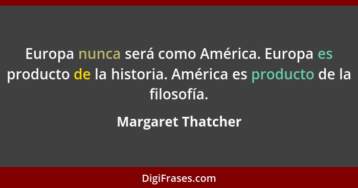 Europa nunca será como América. Europa es producto de la historia. América es producto de la filosofía.... - Margaret Thatcher