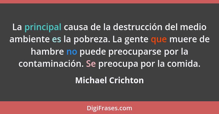 La principal causa de la destrucción del medio ambiente es la pobreza. La gente que muere de hambre no puede preocuparse por la con... - Michael Crichton