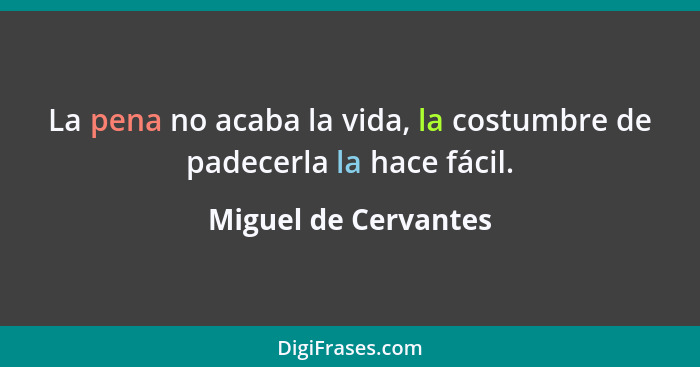 La pena no acaba la vida, la costumbre de padecerla la hace fácil.... - Miguel de Cervantes