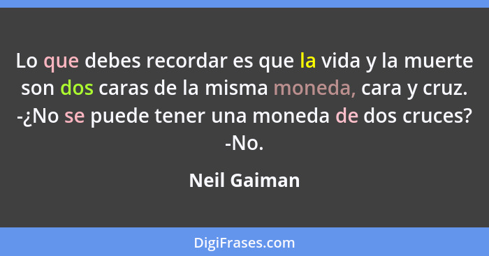 Lo que debes recordar es que la vida y la muerte son dos caras de la misma moneda, cara y cruz. -¿No se puede tener una moneda de dos cr... - Neil Gaiman