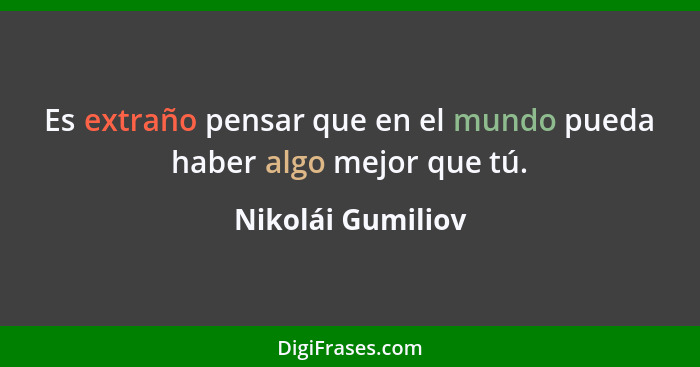 Es extraño pensar que en el mundo pueda haber algo mejor que tú.... - Nikolái Gumiliov