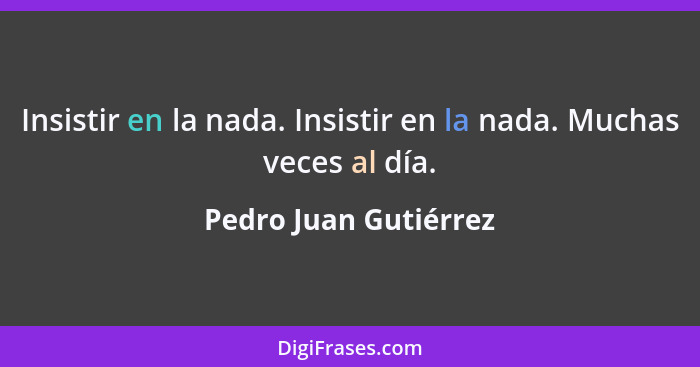 Insistir en la nada. Insistir en la nada. Muchas veces al día.... - Pedro Juan Gutiérrez