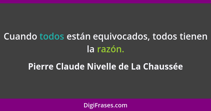 Cuando todos están equivocados, todos tienen la razón.... - Pierre Claude Nivelle de La Chaussée