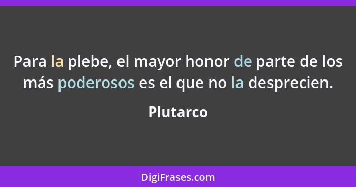 Para la plebe, el mayor honor de parte de los más poderosos es el que no la desprecien.... - Plutarco