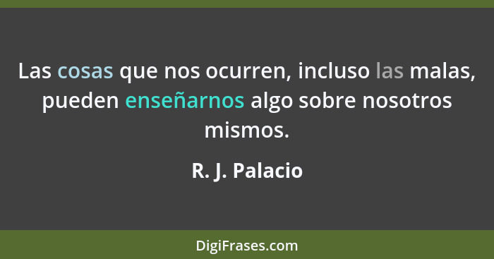 Las cosas que nos ocurren, incluso las malas, pueden enseñarnos algo sobre nosotros mismos.... - R. J. Palacio