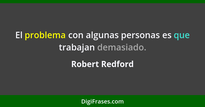 El problema con algunas personas es que trabajan demasiado.... - Robert Redford
