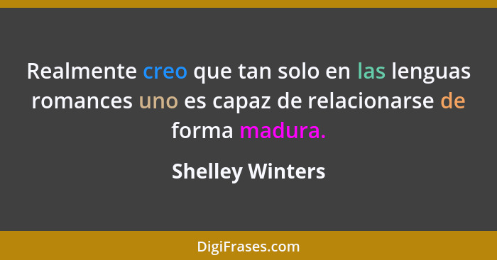 Realmente creo que tan solo en las lenguas romances uno es capaz de relacionarse de forma madura.... - Shelley Winters