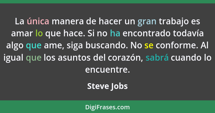 La única manera de hacer un gran trabajo es amar lo que hace. Si no ha encontrado todavía algo que ame, siga buscando. No se conforme. Al... - Steve Jobs