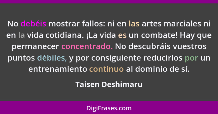 No debéis mostrar fallos: ni en las artes marciales ni en la vida cotidiana. ¡La vida es un combate! Hay que permanecer concentrado... - Taisen Deshimaru