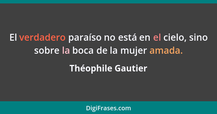 El verdadero paraíso no está en el cielo, sino sobre la boca de la mujer amada.... - Théophile Gautier