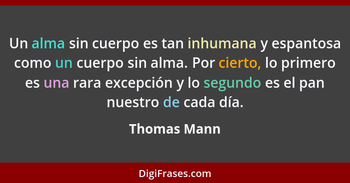Un alma sin cuerpo es tan inhumana y espantosa como un cuerpo sin alma. Por cierto, lo primero es una rara excepción y lo segundo es el... - Thomas Mann