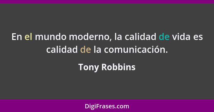 En el mundo moderno, la calidad de vida es calidad de la comunicación.... - Tony Robbins