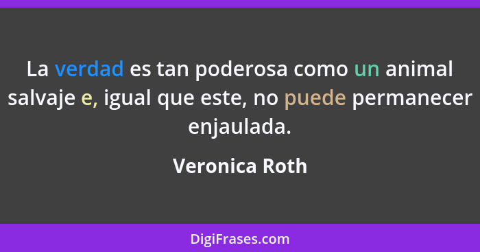 La verdad es tan poderosa como un animal salvaje e, igual que este, no puede permanecer enjaulada.... - Veronica Roth