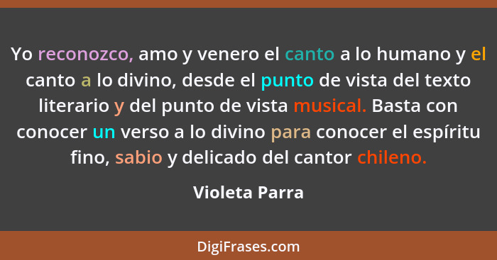 Yo reconozco, amo y venero el canto a lo humano y el canto a lo divino, desde el punto de vista del texto literario y del punto de vis... - Violeta Parra