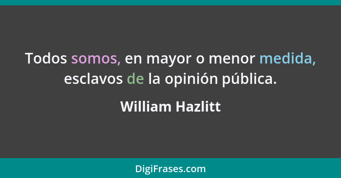 Todos somos, en mayor o menor medida, esclavos de la opinión pública.... - William Hazlitt