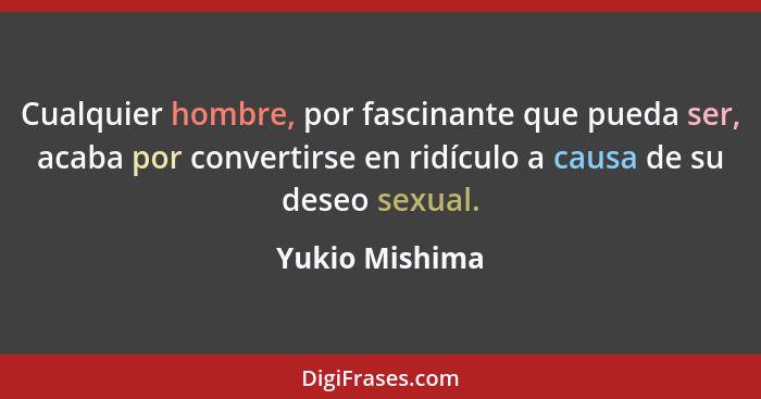Cualquier hombre, por fascinante que pueda ser, acaba por convertirse en ridículo a causa de su deseo sexual.... - Yukio Mishima