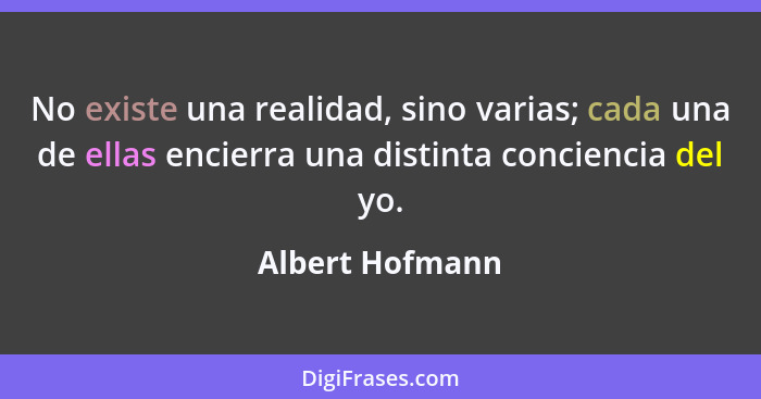 No existe una realidad, sino varias; cada una de ellas encierra una distinta conciencia del yo.... - Albert Hofmann