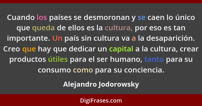 Cuando los países se desmoronan y se caen lo único que queda de ellos es la cultura, por eso es tan importante. Un país sin cul... - Alejandro Jodorowsky