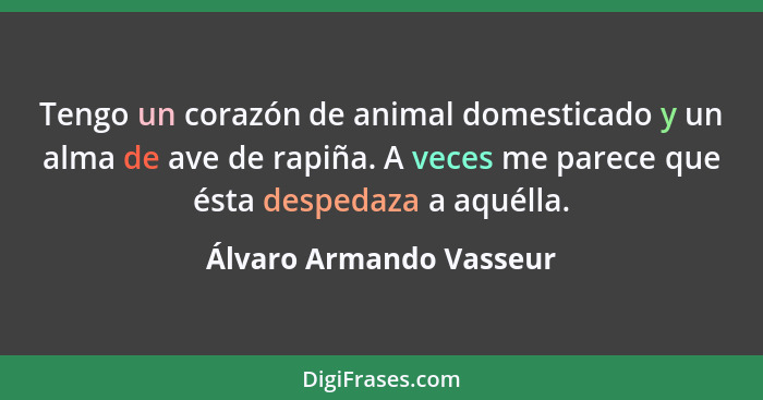 Tengo un corazón de animal domesticado y un alma de ave de rapiña. A veces me parece que ésta despedaza a aquélla.... - Álvaro Armando Vasseur