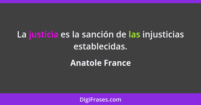 La justicia es la sanción de las injusticias establecidas.... - Anatole France