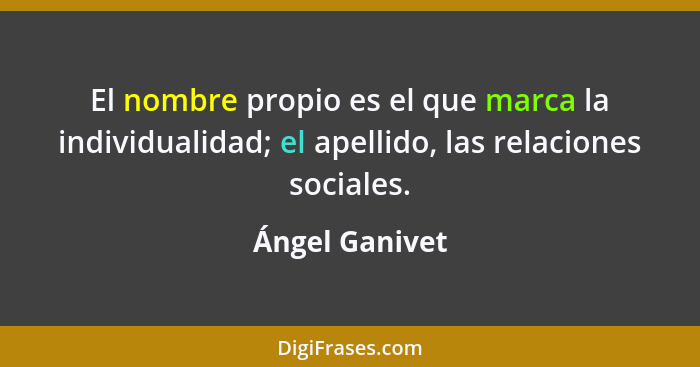 El nombre propio es el que marca la individualidad; el apellido, las relaciones sociales.... - Ángel Ganivet