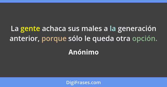 La gente achaca sus males a la generación anterior, porque sólo le queda otra opción.... - Anónimo