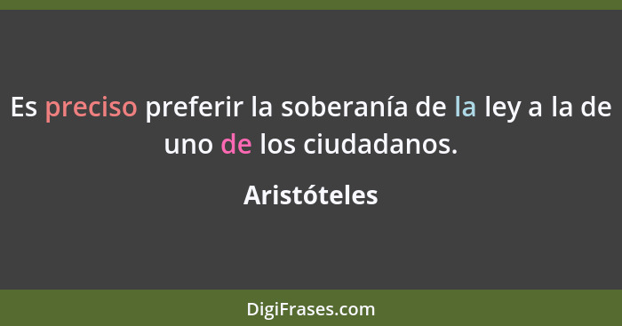 Es preciso preferir la soberanía de la ley a la de uno de los ciudadanos.... - Aristóteles