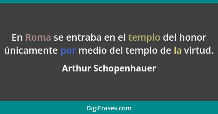 En Roma se entraba en el templo del honor únicamente por medio del templo de la virtud.... - Arthur Schopenhauer