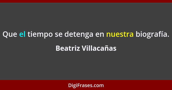 Que el tiempo se detenga en nuestra biografía.... - Beatriz Villacañas